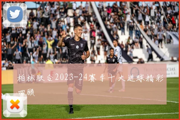 柏林联合2023-24赛季十大进球精彩回顾