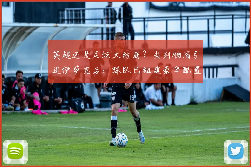 英超还是足坛大结局？当利物浦引进伊萨克后，球队已组建豪华配置