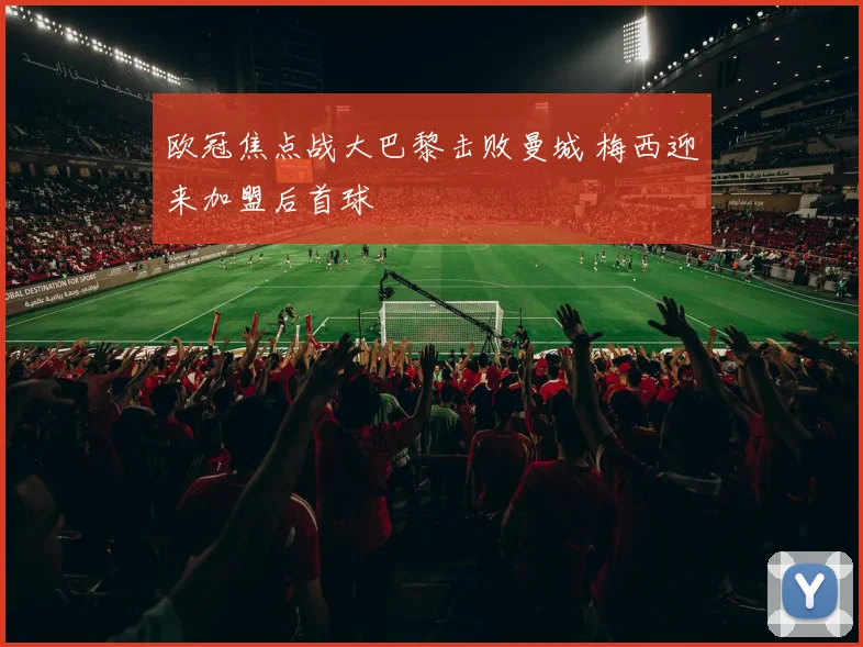 欧冠焦点战大巴黎击败曼城 梅西迎来加盟后首球