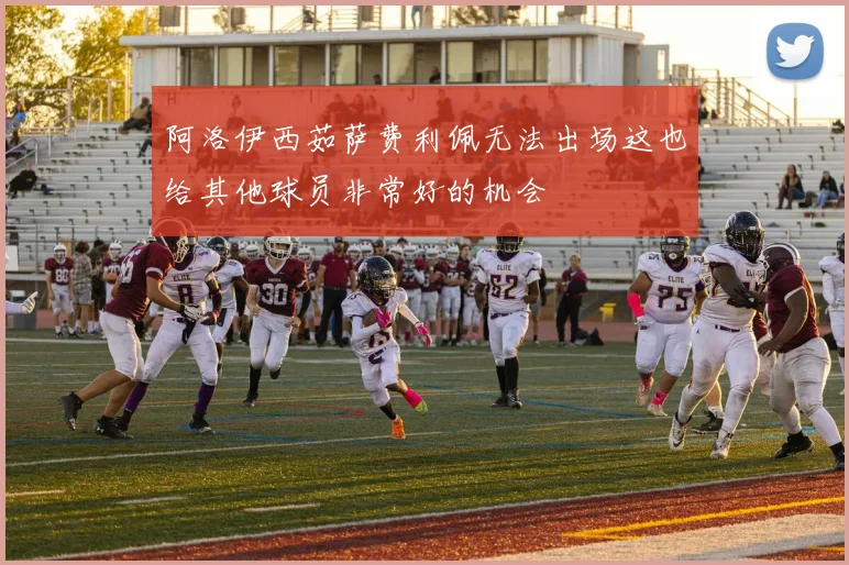 阿洛伊西茹萨费利佩无法出场这也给其他球员非常好的机会