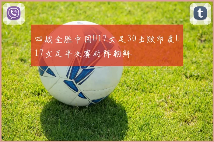 四战全胜中国U17女足30击败印度U17女足半决赛对阵朝鲜