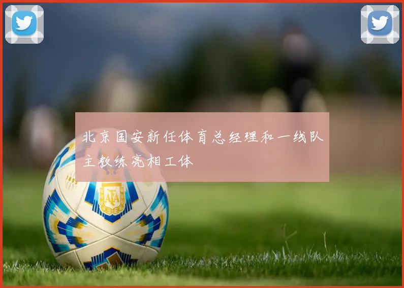 北京国安新任体育总经理和一线队主教练亮相工体