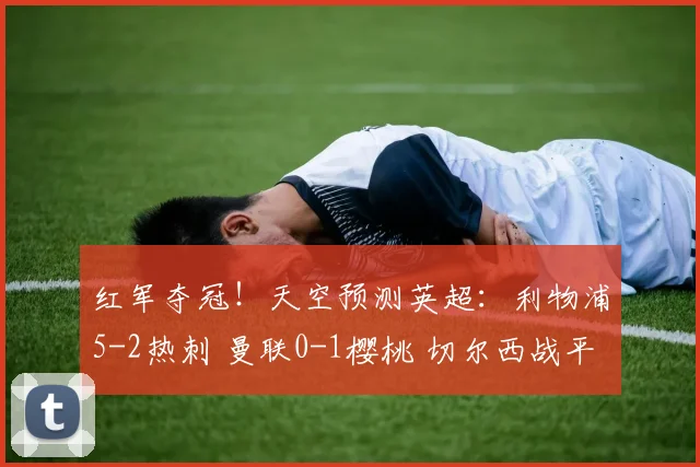 红军夺冠！天空预测英超：利物浦5-2热刺 曼联0-1樱桃 切尔西战平