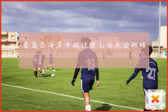 青岛西海岸中超连续七场未尝胜绩