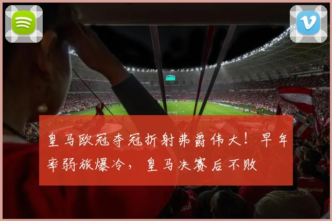 皇马欧冠夺冠折射弗爵伟大！早年率弱旅爆冷，皇马决赛后不败
