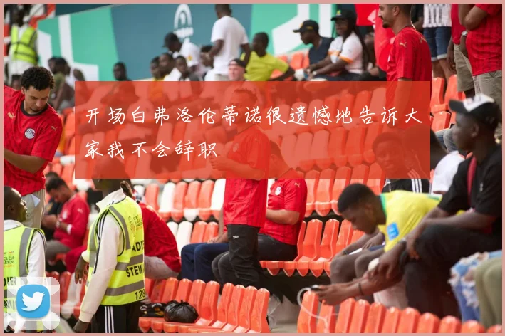 开场白弗洛伦蒂诺很遗憾地告诉大家我不会辞职