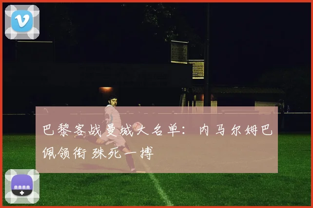 巴黎客战曼城大名单：内马尔姆巴佩领衔 殊死一搏