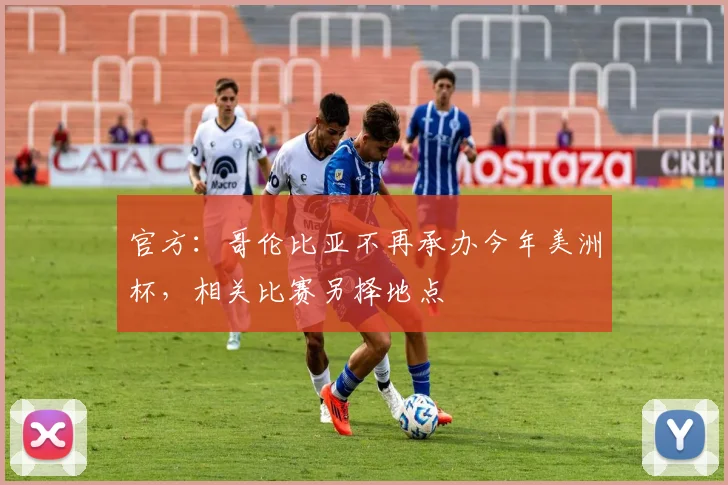 官方：哥伦比亚不再承办今年美洲杯，相关比赛另择地点