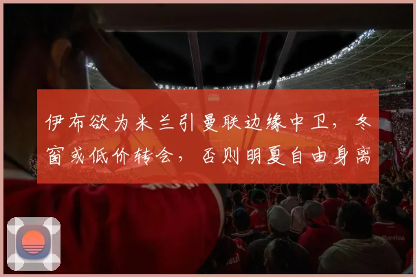 伊布欲为米兰引曼联边缘中卫，冬窗或低价转会，否则明夏自由身离队