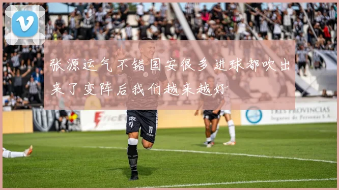 张源运气不错国安很多进球都吹出来了变阵后我们越来越好
