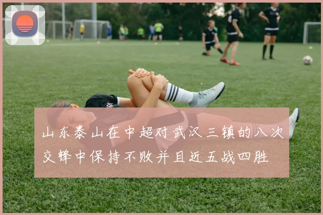 山东泰山在中超对武汉三镇的八次交锋中保持不败并且近五战四胜
