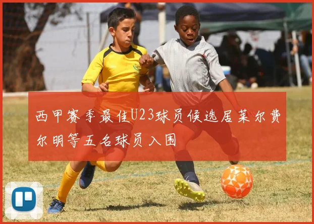 西甲赛季最佳U23球员候选居莱尔费尔明等五名球员入围
